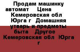 Продам машинку автомат  › Цена ­ 1 500 - Кемеровская обл., Юрга г. Домашняя утварь и предметы быта » Другое   . Кемеровская обл.,Юрга г.